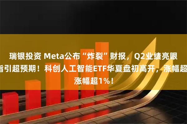 瑞银投资 Meta公布“炸裂”财报，Q2业绩亮眼Q3指引超预期！科创人工智能ETF华夏盘初高开，涨幅超1%！