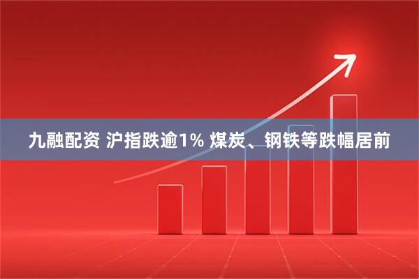 九融配资 沪指跌逾1% 煤炭、钢铁等跌幅居前