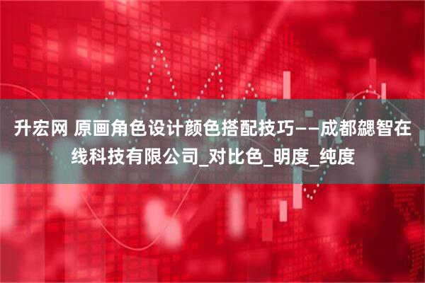 升宏网 原画角色设计颜色搭配技巧——成都勰智在线科技有限公司_对比色_明度_纯度