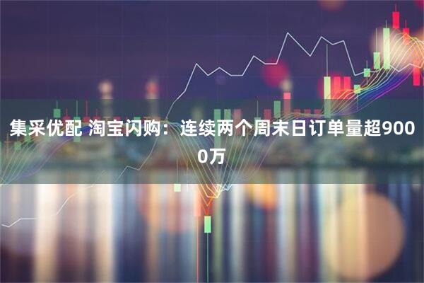 集采优配 淘宝闪购：连续两个周末日订单量超9000万