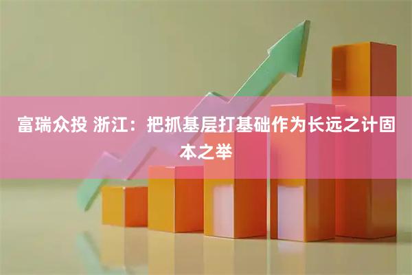 富瑞众投 浙江：把抓基层打基础作为长远之计固本之举