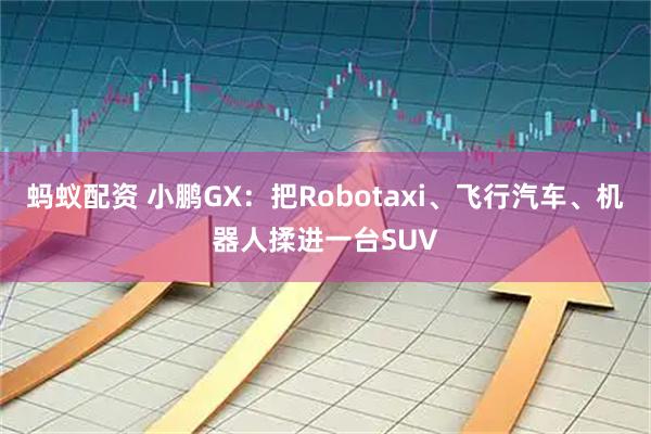 蚂蚁配资 小鹏GX：把Robotaxi、飞行汽车、机器人揉进一台SUV