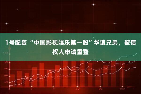 1号配资 “中国影视娱乐第一股”华谊兄弟，被债权人申请重整